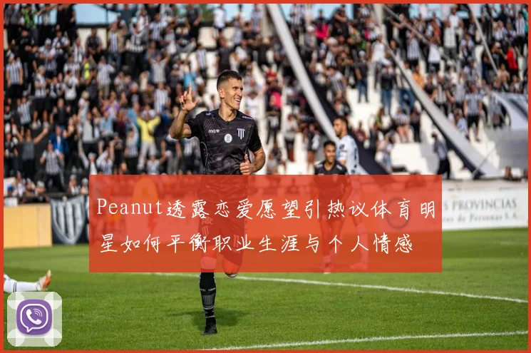 Peanut透露恋爱愿望引热议体育明星如何平衡职业生涯与个人情感