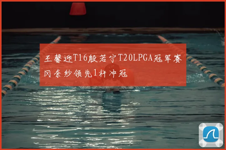王馨迎T16殷若宁T20LPGA冠军赛畑冈奈纱领先1杆冲冠