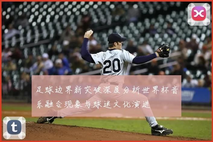 足球边界新突破深度分析世界杯音乐融合现象与球迷文化演进