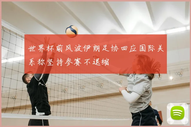 世界杯前风波伊朗足协回应国际关系称坚持参赛不退缩