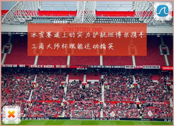 冰雪赛道上的实力护航坦博尔携手工商大师杯赋能运动精英