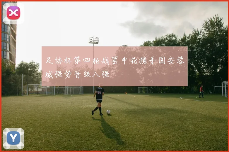 足协杯第四轮战罢申花携手国安蓉城强势晋级八强