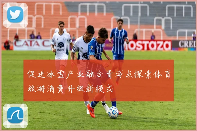 促进冰雪产业融合青海点探索体育旅游消费升级新模式