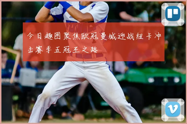 今日趣图聚焦欧冠曼城迎战纽卡冲击赛季五冠王之路