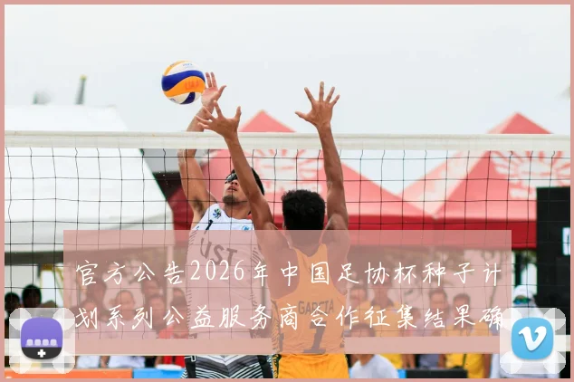 官方公告2026年中国足协杯种子计划系列公益服务商合作征集结果确定