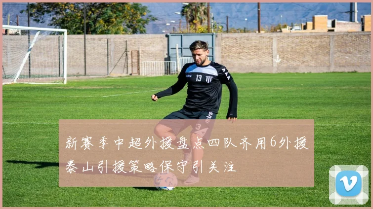 新赛季中超外援盘点四队齐用6外援泰山引援策略保守引关注