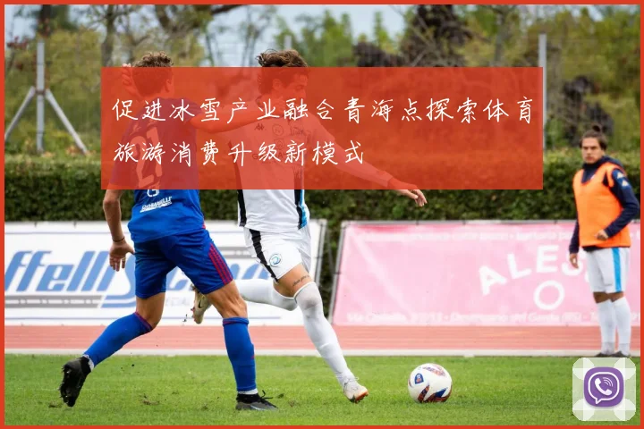 促进冰雪产业融合青海点探索体育旅游消费升级新模式