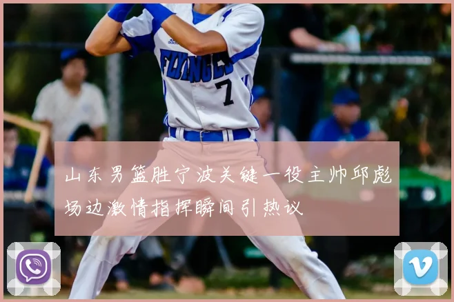 山东男篮胜宁波关键一役主帅邱彪场边激情指挥瞬间引热议