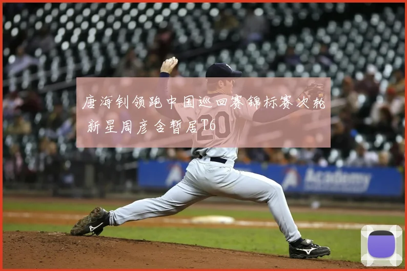 唐海钊领跑中国巡回赛锦标赛次轮 新星周彦含暂居T6