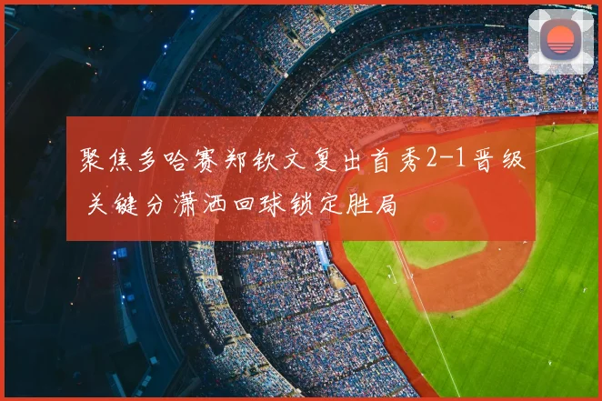 聚焦多哈赛郑钦文复出首秀2-1晋级 关键分潇洒回球锁定胜局
