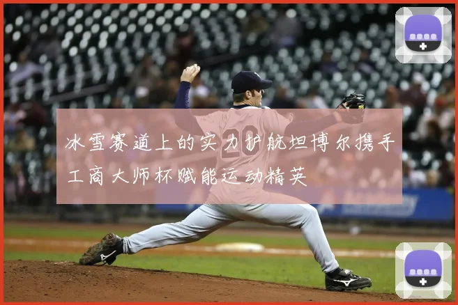 冰雪赛道上的实力护航坦博尔携手工商大师杯赋能运动精英