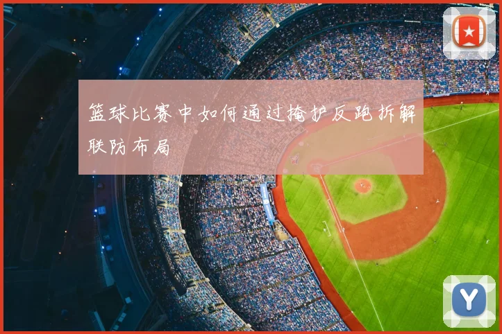 篮球比赛中如何通过掩护反跑拆解联防布局