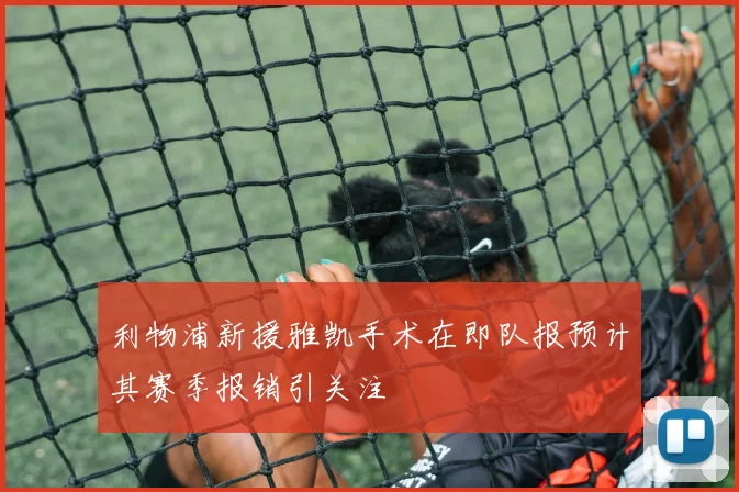 利物浦新援雅凯手术在即队报预计其赛季报销引关注